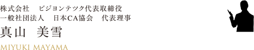 株式会社　ビジヨンテツク代表取締役
一般社団法人　日本CA協会　代表理事　真山  美雪