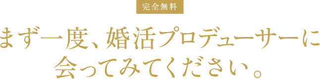 完全無料 まず一度、婚活プロデューサーに
会ってみてください。