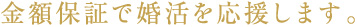 金額保証で結活を応援します。