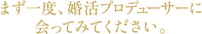 まず一度、婚活プロデューサーに会ってみてください。